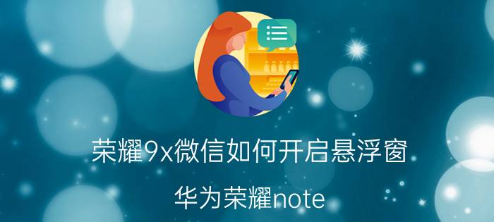 荣耀9x微信如何开启悬浮窗 华为荣耀note 10怎么设置微信后台联网？